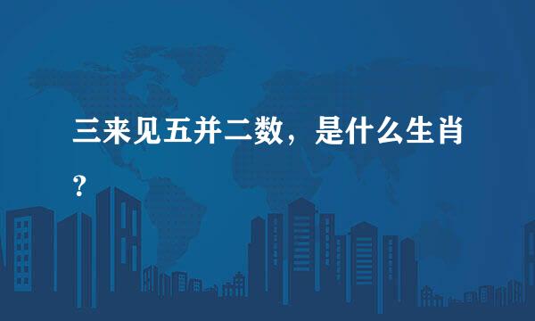 三来见五并二数，是什么生肖？