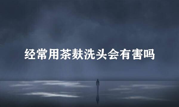 经常用茶麸洗头会有害吗