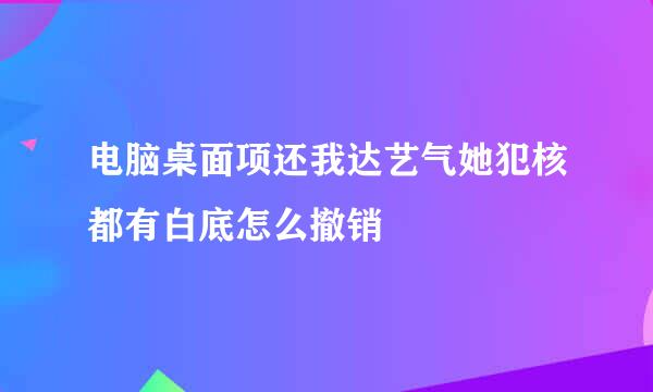 电脑桌面项还我达艺气她犯核都有白底怎么撤销