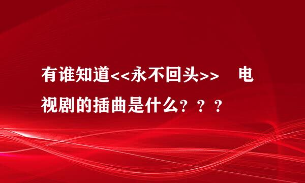 有谁知道<<永不回头>> 电视剧的插曲是什么？？？