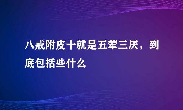 八戒附皮十就是五荤三厌，到底包括些什么