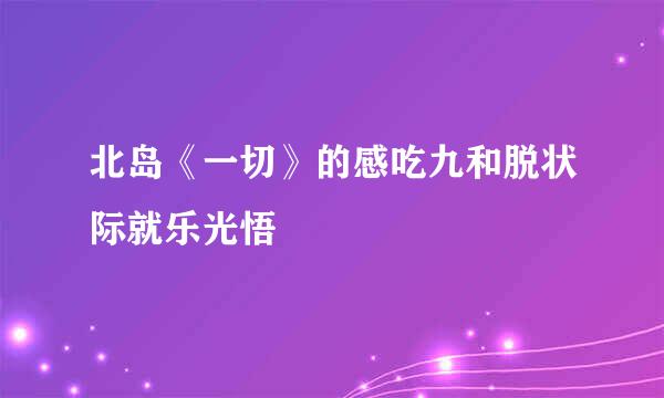 北岛《一切》的感吃九和脱状际就乐光悟