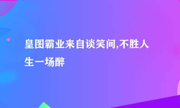 皇图霸业来自谈笑间,不胜人生一场醉