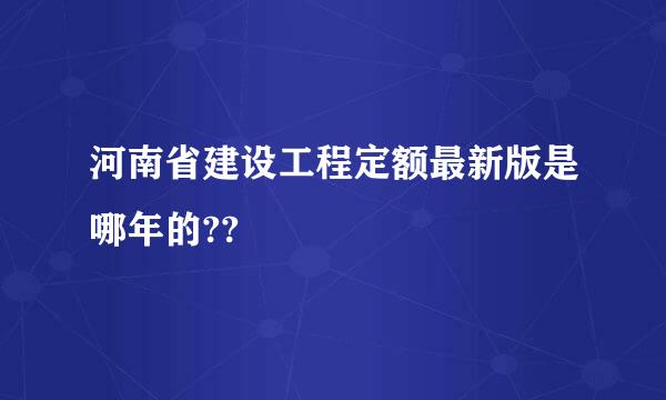 河南省建设工程定额最新版是哪年的??