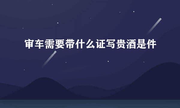 审车需要带什么证写贵酒是件