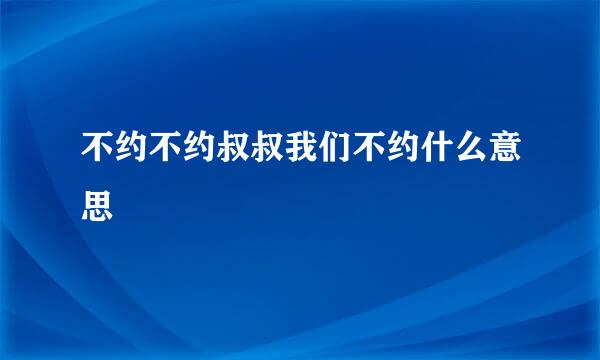 不约不约叔叔我们不约什么意思