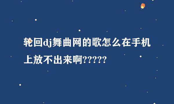轮回dj舞曲网的歌怎么在手机上放不出来啊?????