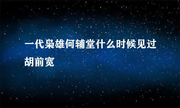 一代枭雄何辅堂什么时候见过胡前宽