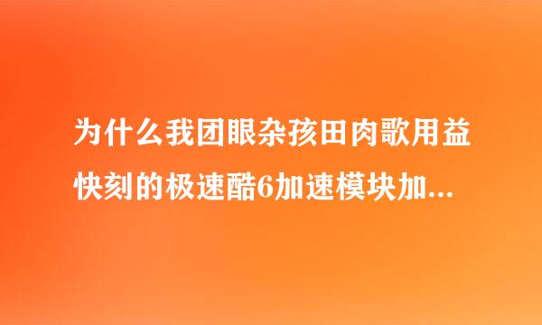 为什么我团眼杂孩田肉歌用益快刻的极速酷6加速模块加载失败?