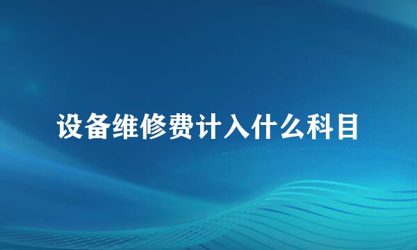 设备维修费计入什么科目