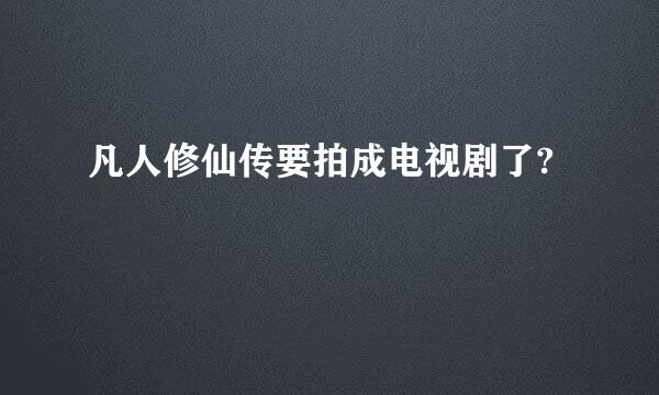 凡人修仙传要拍成电视剧了?