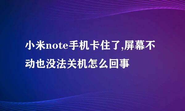 小米note手机卡住了,屏幕不动也没法关机怎么回事