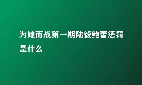 为她而战第一期陆毅鲍蕾惩罚是什么