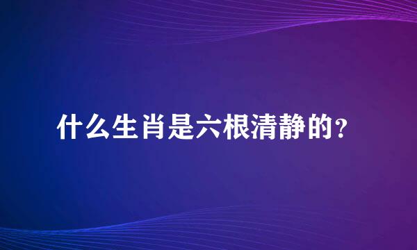 什么生肖是六根清静的？