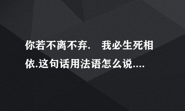 你若不离不弃. 我必生死相依.这句话用法语怎么说. 一定要正确不要机器翻译的谢谢.
