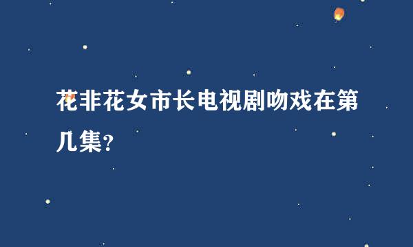 花非花女市长电视剧吻戏在第几集？
