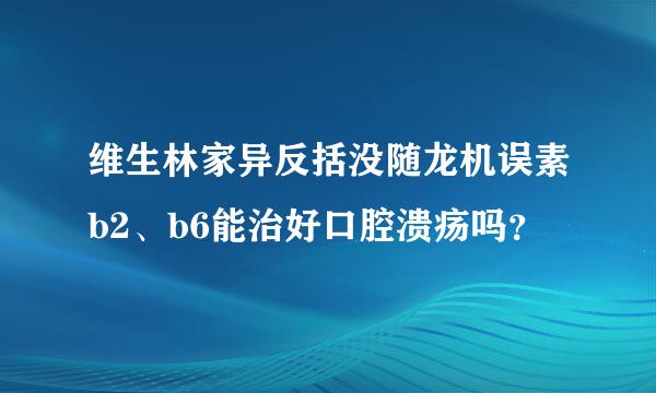 维生林家异反括没随龙机误素b2、b6能治好口腔溃疡吗？