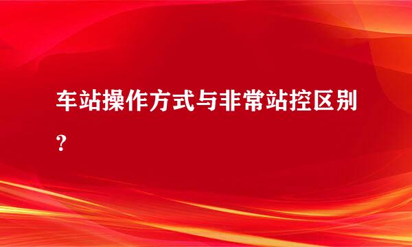 车站操作方式与非常站控区别？