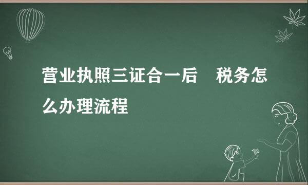 营业执照三证合一后 税务怎么办理流程