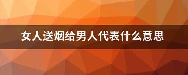 女人送烟给男人来自代表什么意思