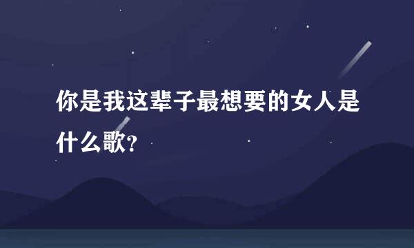 你是我这辈子最想要的女人是什么歌？