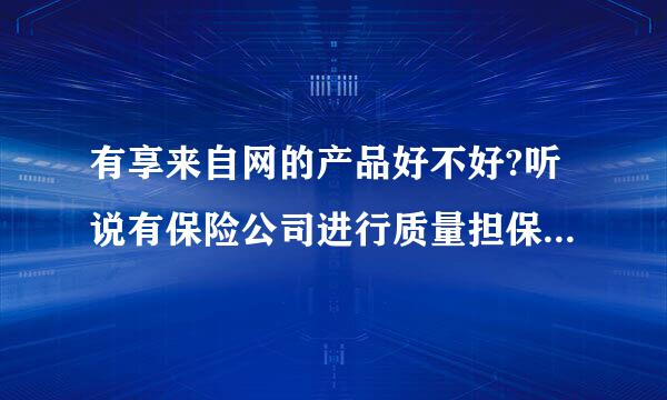 有享来自网的产品好不好?听说有保险公司进行质量担保，是真的吗？？