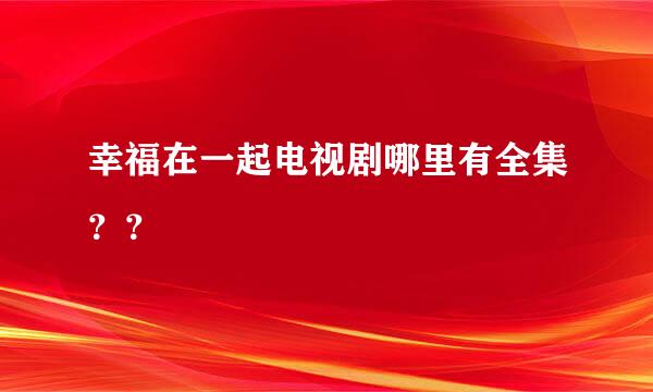 幸福在一起电视剧哪里有全集？？