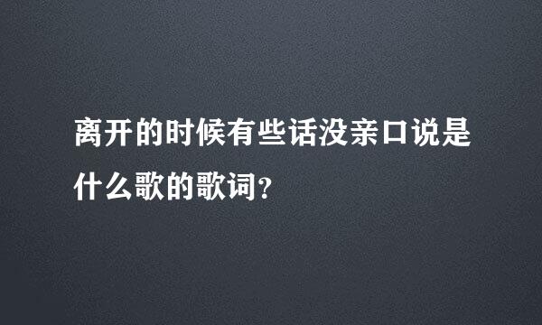 离开的时候有些话没亲口说是什么歌的歌词？