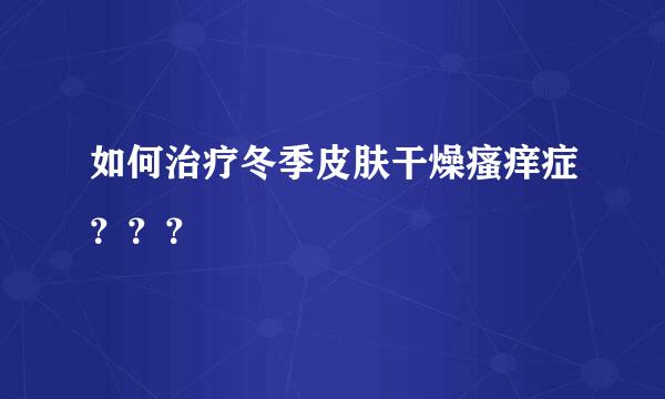 如何治疗冬季皮肤干燥瘙痒症？？？