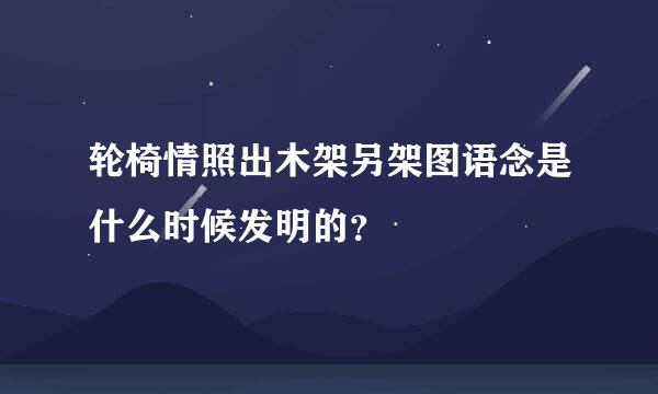 轮椅情照出木架另架图语念是什么时候发明的？