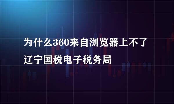 为什么360来自浏览器上不了辽宁国税电子税务局