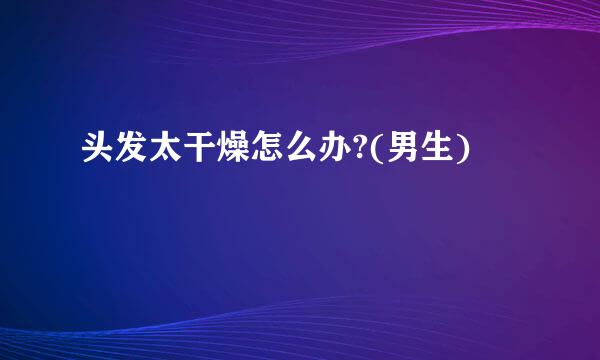 头发太干燥怎么办?(男生)