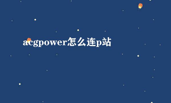 acgpower怎么连p站