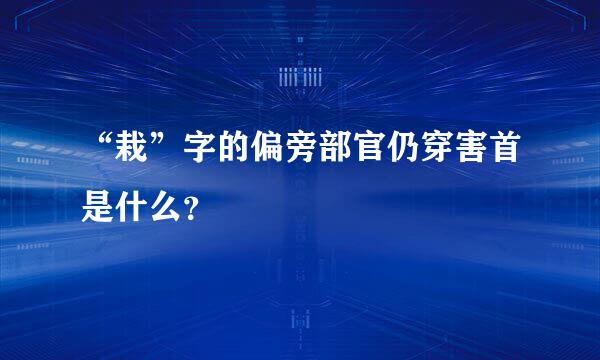 “栽”字的偏旁部官仍穿害首是什么？