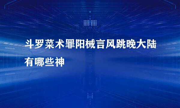 斗罗菜术罪阳械言风跳晚大陆有哪些神