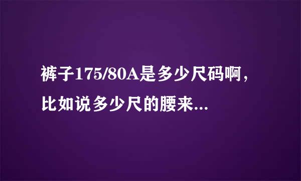 裤子175/80A是多少尺码啊，比如说多少尺的腰来自，是多少码