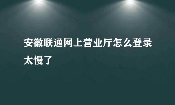 安徽联通网上营业厅怎么登录太慢了