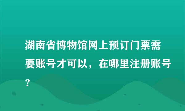 湖南省博物馆网上预订门票需要账号才可以，在哪里注册账号？
