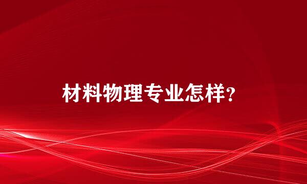 材料物理专业怎样？