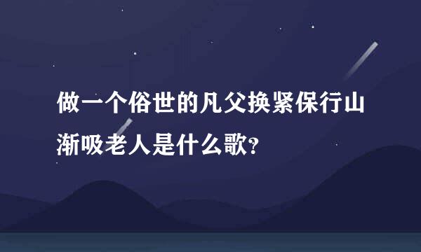 做一个俗世的凡父换紧保行山渐吸老人是什么歌？