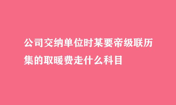 公司交纳单位时某要帝级联历集的取暖费走什么科目