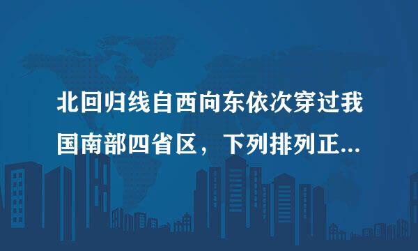 北回归线自西向东依次穿过我国南部四省区，下列排列正确的...来自