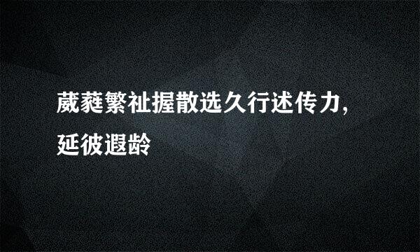葳蕤繁祉握散选久行述传力,延彼遐龄