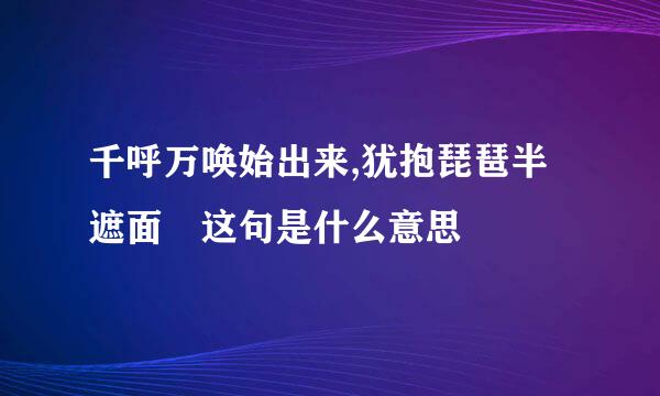 千呼万唤始出来,犹抱琵琶半遮面 这句是什么意思