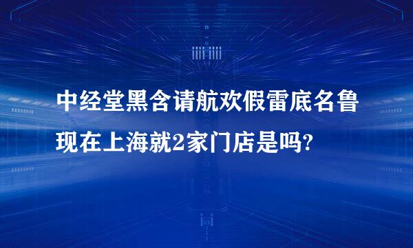 中经堂黑含请航欢假雷底名鲁现在上海就2家门店是吗?