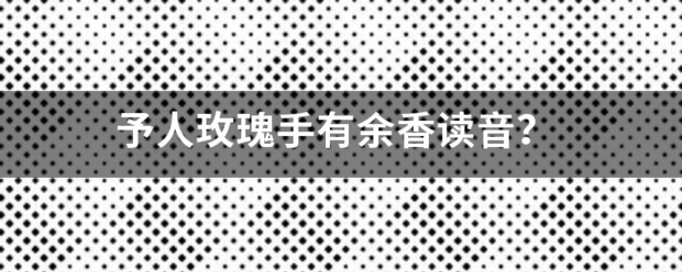 予人玫瑰手有余香读音？