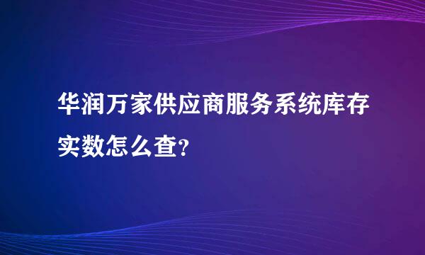 华润万家供应商服务系统库存实数怎么查？