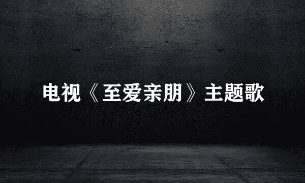 电视《至爱亲朋》主题歌