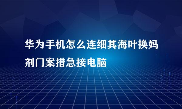 华为手机怎么连细其海叶换妈剂门案措急接电脑