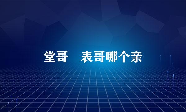 堂哥 表哥哪个亲